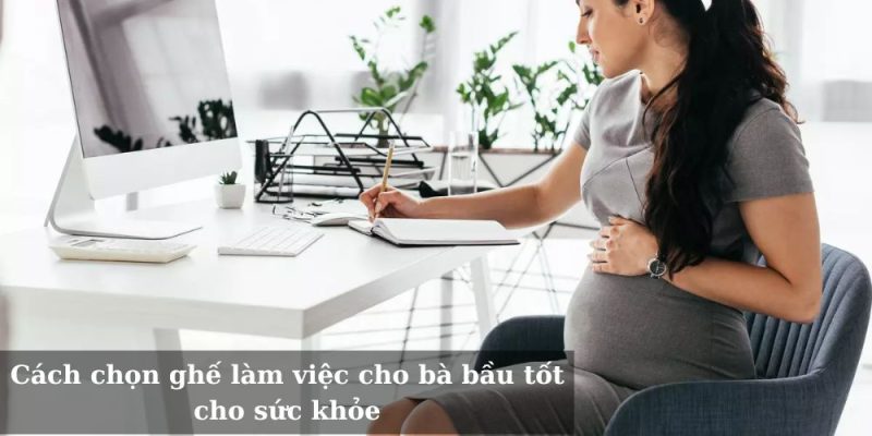 Cách chọn ghế làm việc cho bà bầu tốt cho sức khỏe bà bầu