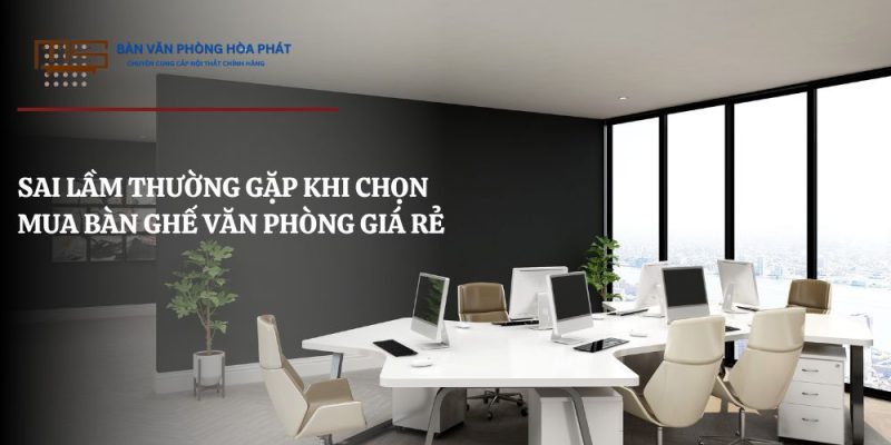 Những sai làm khi chọn mua bàn ghế văn phòng giá rẻ